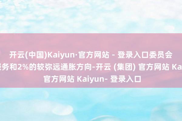 开云(中国)Kaiyun·官方网站 - 登录入口委员会寻务结束充分服务和2%的较弥远通胀方向-开云 (集团) 官方网站 Kaiyun- 登录入口