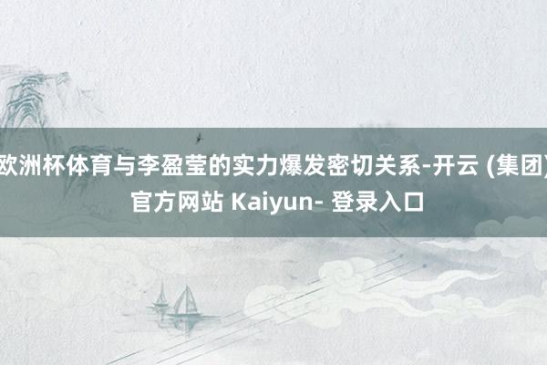 欧洲杯体育与李盈莹的实力爆发密切关系-开云 (集团) 官方网站 Kaiyun- 登录入口