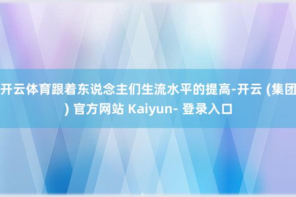 开云体育　　跟着东说念主们生流水平的提高-开云 (集团) 官方网站 Kaiyun- 登录入口