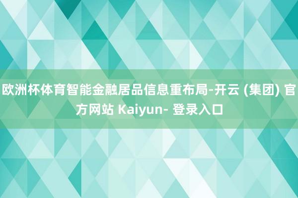 欧洲杯体育智能金融居品信息重布局-开云 (集团) 官方网站 Kaiyun- 登录入口