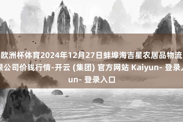 欧洲杯体育2024年12月27日蚌埠海吉星农居品物流有限公司价钱行情-开云 (集团) 官方网站 Kaiyun- 登录入口