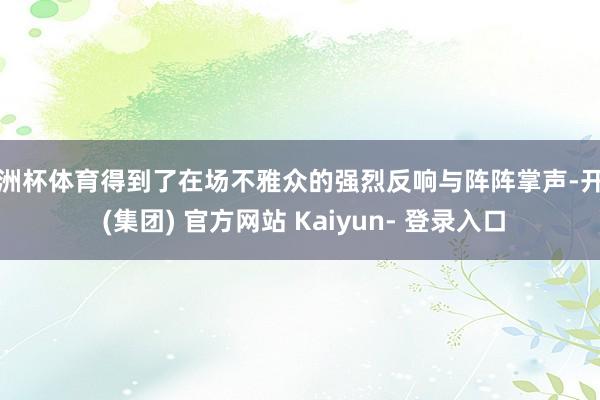 欧洲杯体育得到了在场不雅众的强烈反响与阵阵掌声-开云 (集团) 官方网站 Kaiyun- 登录入口