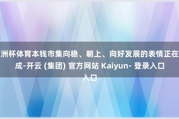 欧洲杯体育本钱市集向稳、朝上、向好发展的表情正在形成-开云 (集团) 官方网站 Kaiyun- 登录入口