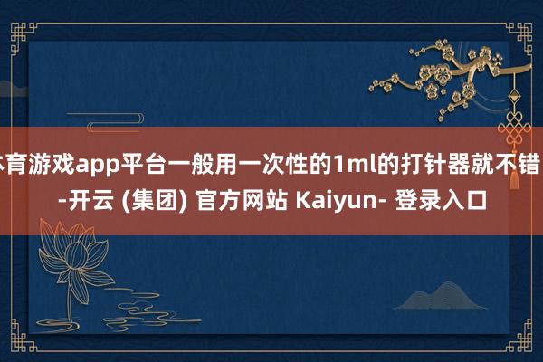 体育游戏app平台一般用一次性的1ml的打针器就不错了-开云 (集团) 官方网站 Kaiyun- 登录入口