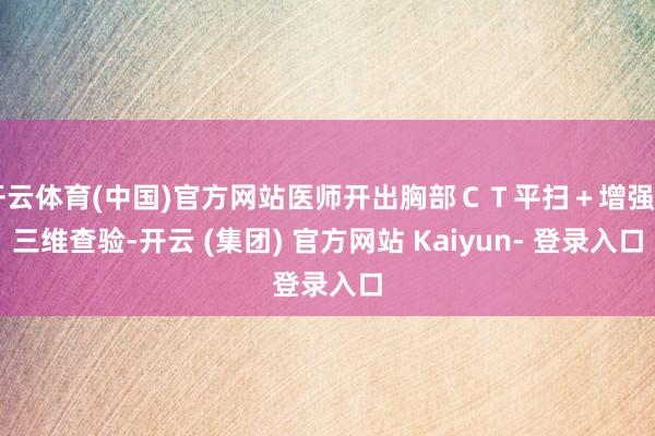 开云体育(中国)官方网站医师开出胸部ＣＴ平扫＋增强＋三维查验-开云 (集团) 官方网站 Kaiyun- 登录入口