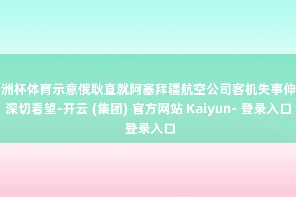 欧洲杯体育示意俄耿直就阿塞拜疆航空公司客机失事伸开深切看望-开云 (集团) 官方网站 Kaiyun- 登录入口