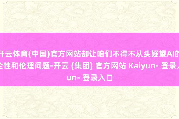 开云体育(中国)官方网站却让咱们不得不从头疑望AI的安全性和伦理问题-开云 (集团) 官方网站 Kaiyun- 登录入口