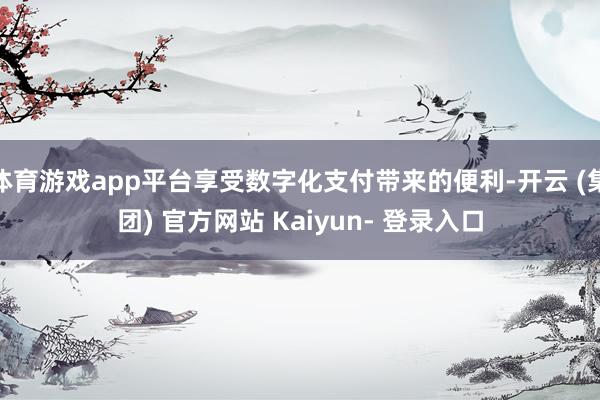 体育游戏app平台享受数字化支付带来的便利-开云 (集团) 官方网站 Kaiyun- 登录入口