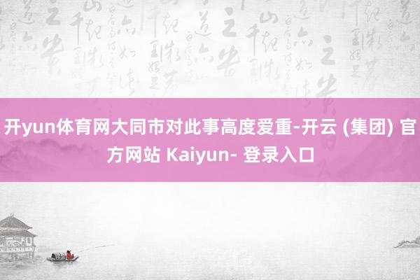 开yun体育网大同市对此事高度爱重-开云 (集团) 官方网站 Kaiyun- 登录入口