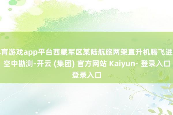 体育游戏app平台西藏军区某陆航旅两架直升机腾飞进行空中勘测-开云 (集团) 官方网站 Kaiyun- 登录入口