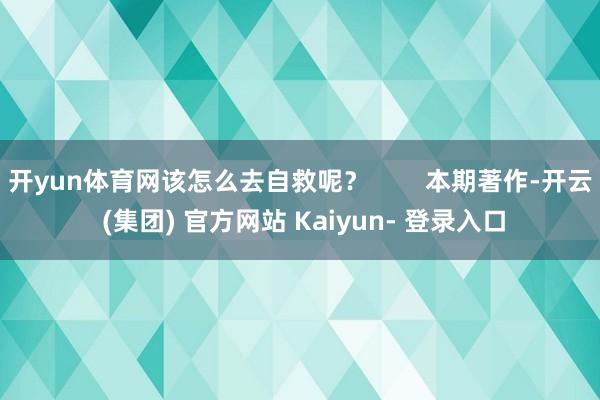 开yun体育网该怎么去自救呢? 本期著作-开云 (集团) 官方网站 Kaiyun- 登录入口