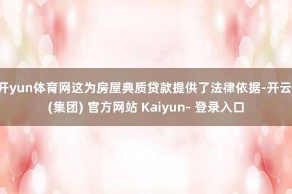 开yun体育网这为房屋典质贷款提供了法律依据-开云 (集团) 官方网站 Kaiyun- 登录入口