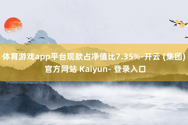 体育游戏app平台现款占净值比7.35%-开云 (集团) 官方网站 Kaiyun- 登录入口