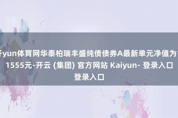 开yun体育网华泰柏瑞丰盛纯债债券A最新单元净值为1.1555元-开云 (集团) 官方网站 Kaiyun- 登录入口