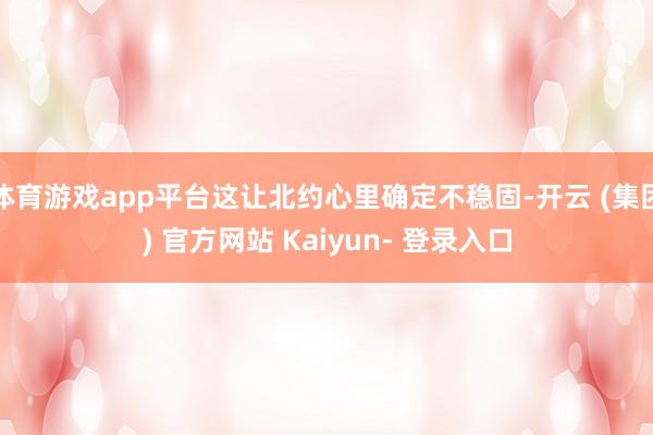体育游戏app平台这让北约心里确定不稳固-开云 (集团) 官方网站 Kaiyun- 登录入口