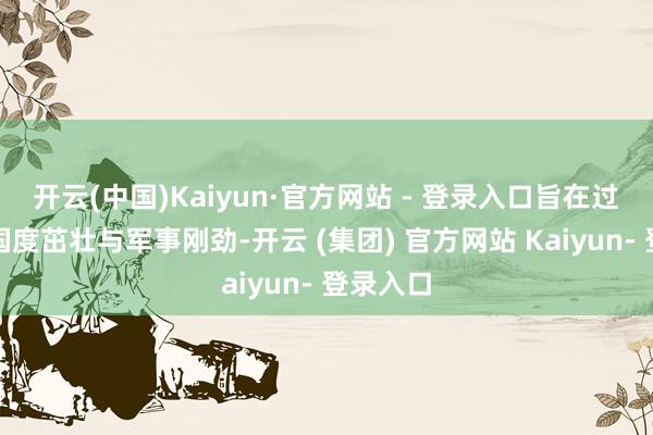 开云(中国)Kaiyun·官方网站 - 登录入口旨在过去达成国度茁壮与军事刚劲-开云 (集团) 官方网站 Kaiyun- 登录入口