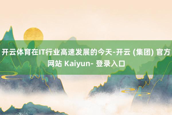 开云体育在IT行业高速发展的今天-开云 (集团) 官方网站 Kaiyun- 登录入口