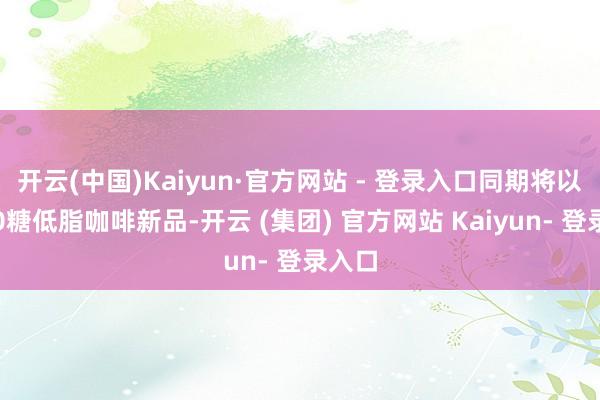 开云(中国)Kaiyun·官方网站 - 登录入口同期将以更多0糖低脂咖啡新品-开云 (集团) 官方网站 Kaiyun- 登录入口