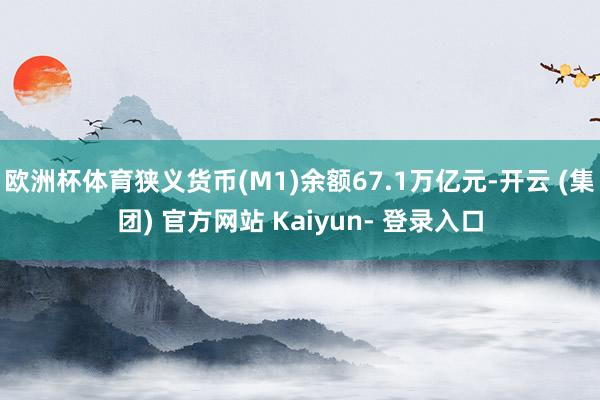 欧洲杯体育狭义货币(M1)余额67.1万亿元-开云 (集团) 官方网站 Kaiyun- 登录入口