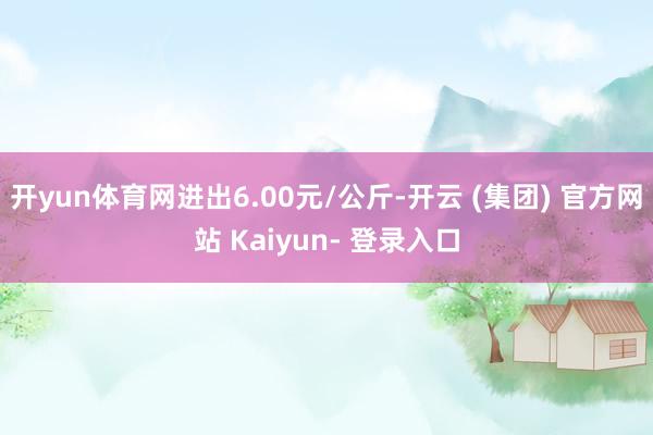开yun体育网进出6.00元/公斤-开云 (集团) 官方网站 Kaiyun- 登录入口