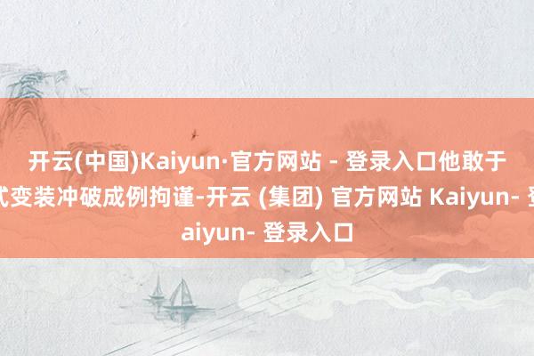 开云(中国)Kaiyun·官方网站 - 登录入口他敢于挑战各式变装冲破成例拘谨-开云 (集团) 官方网站 Kaiyun- 登录入口