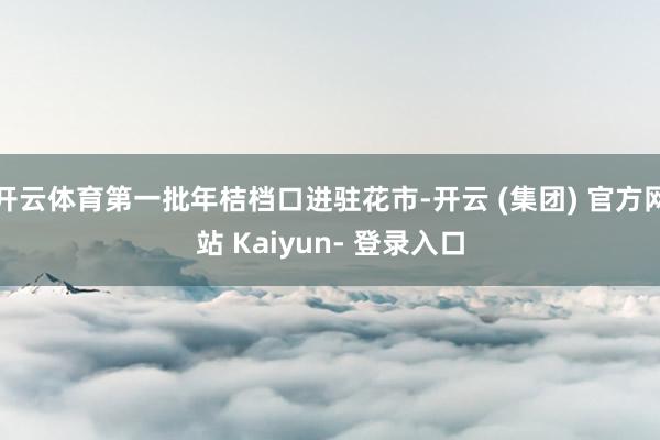 开云体育第一批年桔档口进驻花市-开云 (集团) 官方网站 Kaiyun- 登录入口