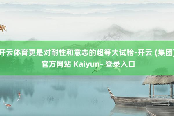 开云体育更是对耐性和意志的超等大试验-开云 (集团) 官方网站 Kaiyun- 登录入口