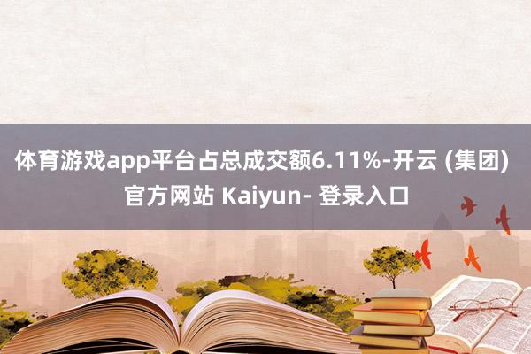 体育游戏app平台占总成交额6.11%-开云 (集团) 官方网站 Kaiyun- 登录入口