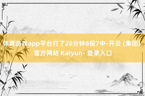 体育游戏app平台打了28分钟8投7中-开云 (集团) 官方网站 Kaiyun- 登录入口