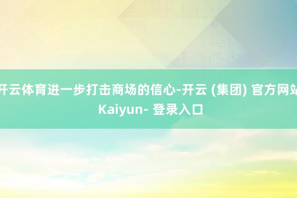 开云体育进一步打击商场的信心-开云 (集团) 官方网站 Kaiyun- 登录入口