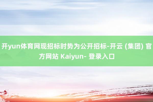 开yun体育网现招标时势为公开招标-开云 (集团) 官方网站 Kaiyun- 登录入口