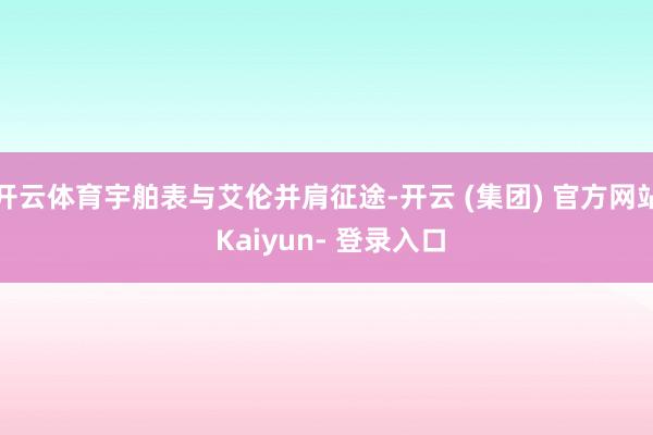 开云体育宇舶表与艾伦并肩征途-开云 (集团) 官方网站 Kaiyun- 登录入口