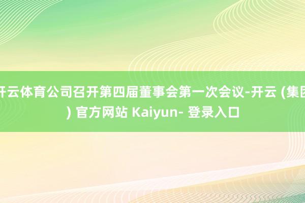 开云体育公司召开第四届董事会第一次会议-开云 (集团) 官方网站 Kaiyun- 登录入口