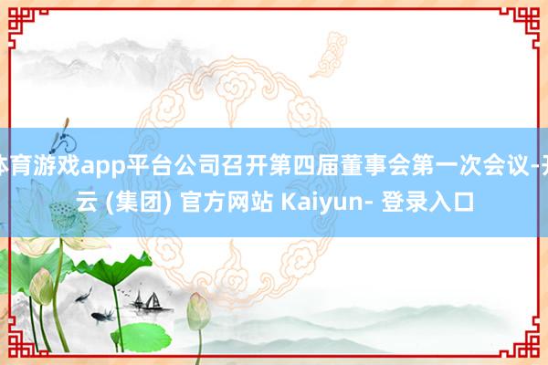 体育游戏app平台公司召开第四届董事会第一次会议-开云 (集团) 官方网站 Kaiyun- 登录入口