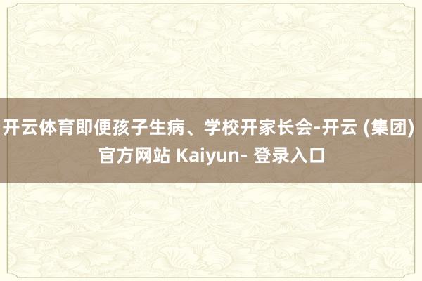 开云体育即便孩子生病、学校开家长会-开云 (集团) 官方网站 Kaiyun- 登录入口