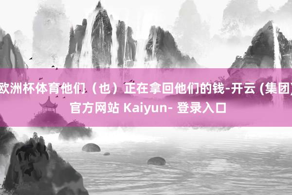 欧洲杯体育他们（也）正在拿回他们的钱-开云 (集团) 官方网站 Kaiyun- 登录入口