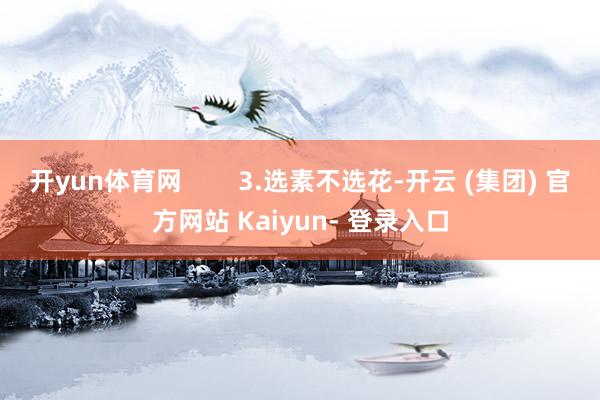 开yun体育网        3.选素不选花-开云 (集团) 官方网站 Kaiyun- 登录入口