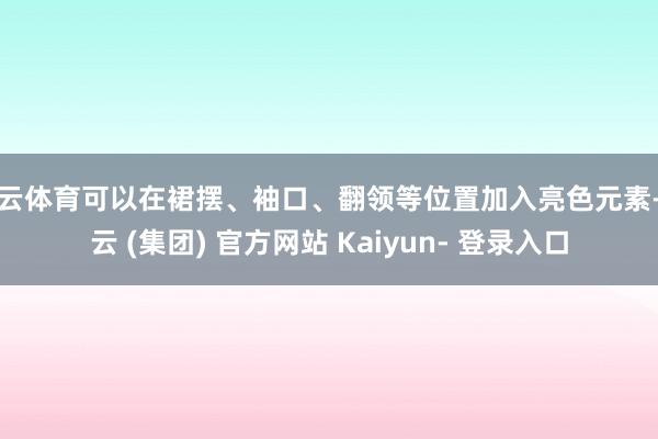开云体育可以在裙摆、袖口、翻领等位置加入亮色元素-开云 (集团) 官方网站 Kaiyun- 登录入口