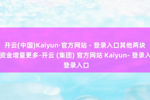 开云(中国)Kaiyun·官方网站 - 登录入口其他两块的资金增量更多-开云 (集团) 官方网站 Kaiyun- 登录入口