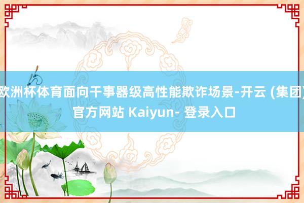 欧洲杯体育面向干事器级高性能欺诈场景-开云 (集团) 官方网站 Kaiyun- 登录入口
