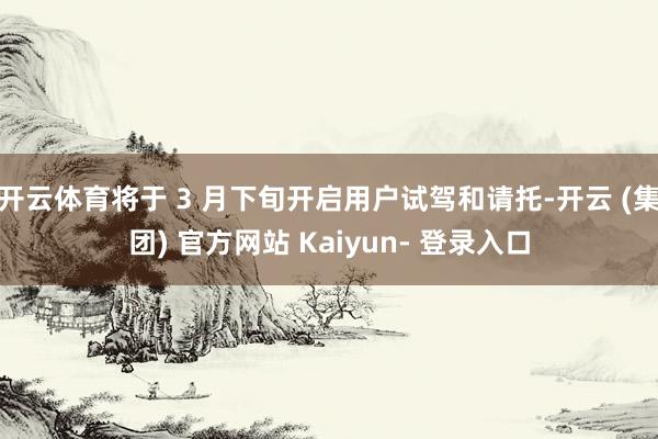 开云体育将于 3 月下旬开启用户试驾和请托-开云 (集团) 官方网站 Kaiyun- 登录入口