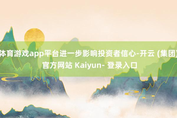 体育游戏app平台进一步影响投资者信心-开云 (集团) 官方网站 Kaiyun- 登录入口
