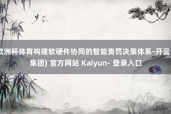 欧洲杯体育构建软硬件协同的智能责罚决策体系-开云 (集团) 官方网站 Kaiyun- 登录入口