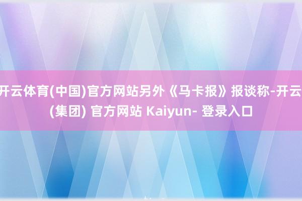 开云体育(中国)官方网站另外《马卡报》报谈称-开云 (集团) 官方网站 Kaiyun- 登录入口