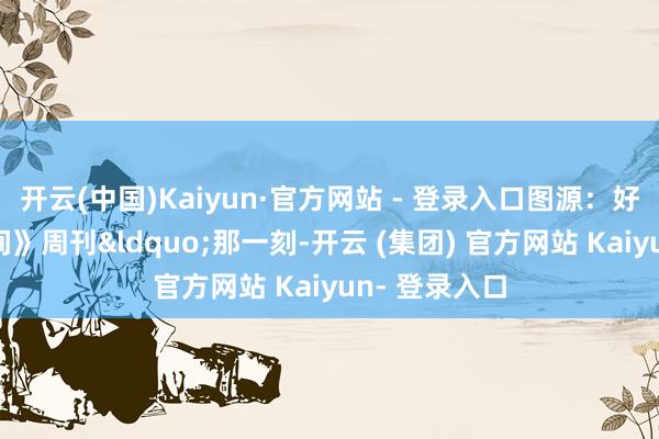 开云(中国)Kaiyun·官方网站 - 登录入口图源：好意思国《时间》周刊&ldquo;那一刻-开云 (集团) 官方网站 Kaiyun- 登录入口
