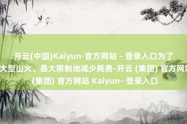开云(中国)Kaiyun·官方网站 - 登录入口为了最快速地扑灭抓续的大型山火、最大限制地减少耗费-开云 (集团) 官方网站 Kaiyun- 登录入口