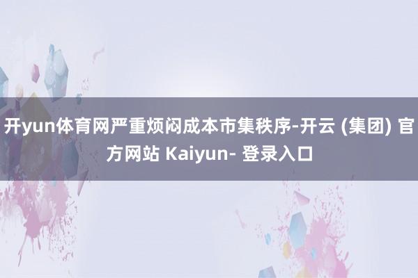 开yun体育网严重烦闷成本市集秩序-开云 (集团) 官方网站 Kaiyun- 登录入口