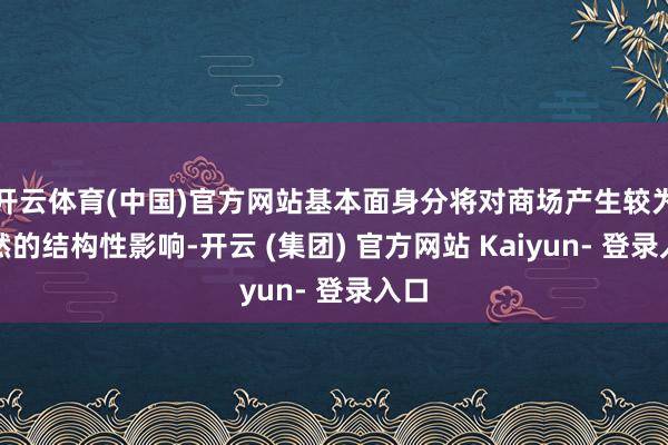 开云体育(中国)官方网站基本面身分将对商场产生较为赫然的结构性影响-开云 (集团) 官方网站 Kaiyun- 登录入口