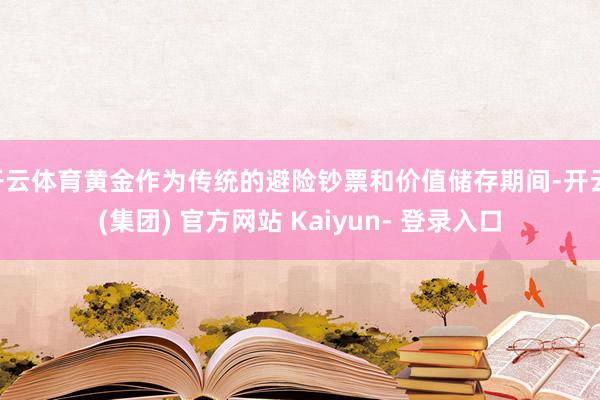 开云体育黄金作为传统的避险钞票和价值储存期间-开云 (集团) 官方网站 Kaiyun- 登录入口