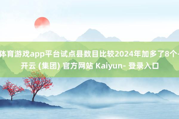 体育游戏app平台试点县数目比较2024年加多了8个-开云 (集团) 官方网站 Kaiyun- 登录入口